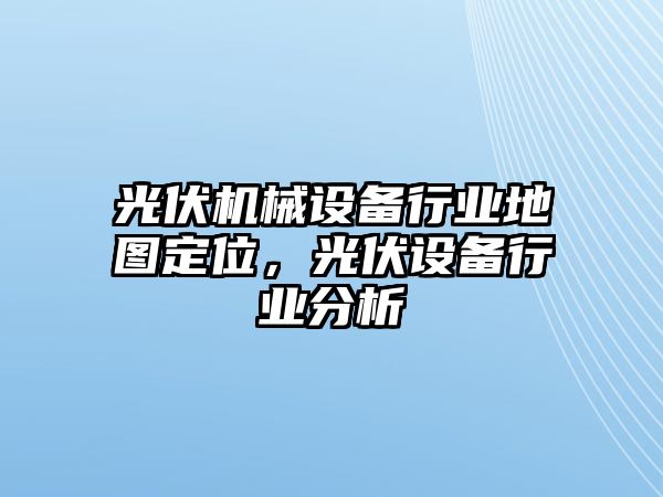 光伏機(jī)械設(shè)備行業(yè)地圖定位，光伏設(shè)備行業(yè)分析