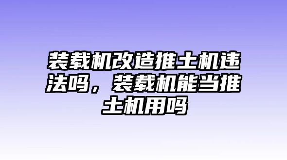 裝載機(jī)改造推土機(jī)違法嗎，裝載機(jī)能當(dāng)推土機(jī)用嗎