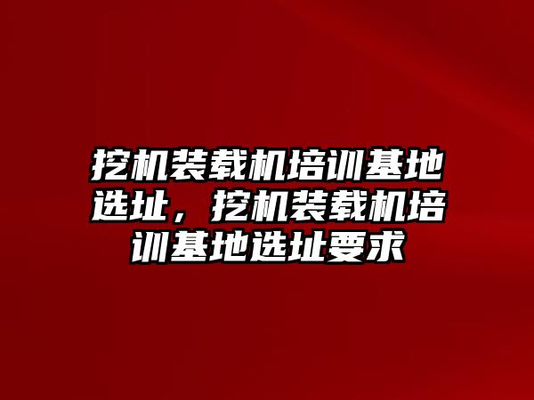 挖機(jī)裝載機(jī)培訓(xùn)基地選址，挖機(jī)裝載機(jī)培訓(xùn)基地選址要求