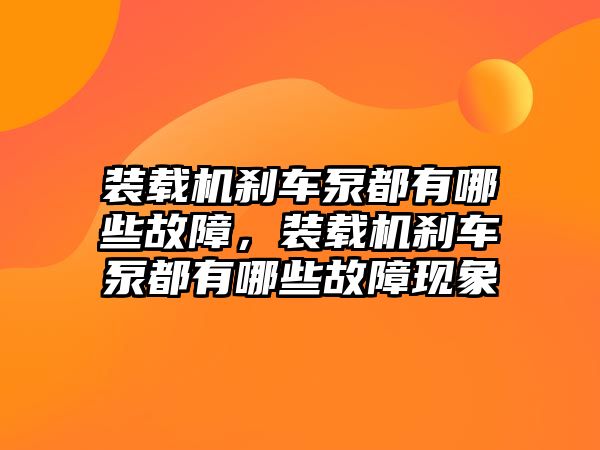 裝載機剎車泵都有哪些故障，裝載機剎車泵都有哪些故障現(xiàn)象