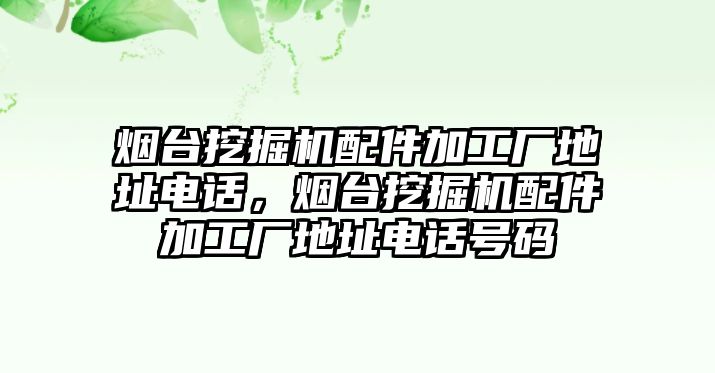 煙臺(tái)挖掘機(jī)配件加工廠地址電話，煙臺(tái)挖掘機(jī)配件加工廠地址電話號(hào)碼