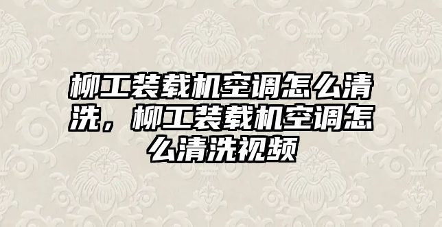 柳工裝載機(jī)空調(diào)怎么清洗，柳工裝載機(jī)空調(diào)怎么清洗視頻