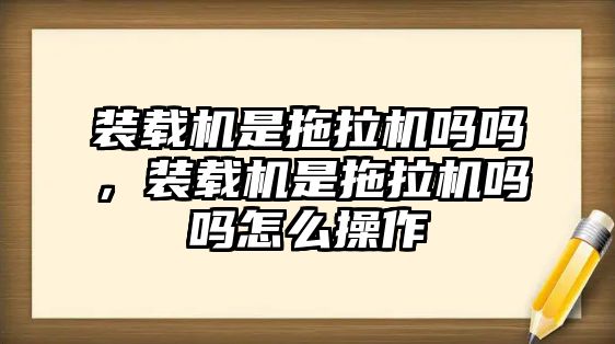 裝載機(jī)是拖拉機(jī)嗎嗎，裝載機(jī)是拖拉機(jī)嗎嗎怎么操作