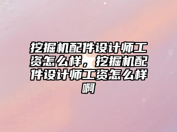 挖掘機配件設計師工資怎么樣，挖掘機配件設計師工資怎么樣啊