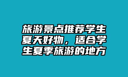 旅游景點(diǎn)推薦學(xué)生夏天好物，適合學(xué)生夏季旅游的地方