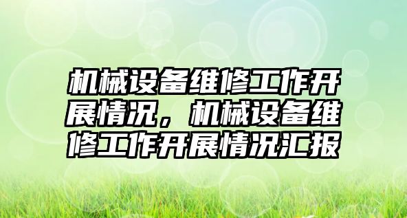 機(jī)械設(shè)備維修工作開展情況，機(jī)械設(shè)備維修工作開展情況匯報(bào)