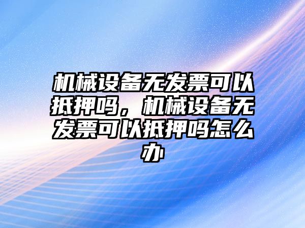 機械設備無發(fā)票可以抵押嗎，機械設備無發(fā)票可以抵押嗎怎么辦