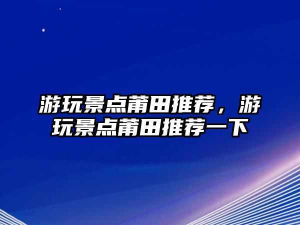 游玩景點(diǎn)莆田推薦，游玩景點(diǎn)莆田推薦一下