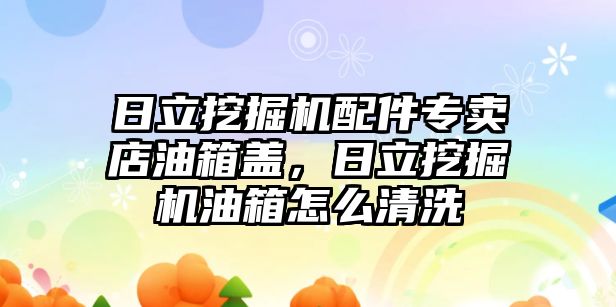 日立挖掘機(jī)配件專賣店油箱蓋，日立挖掘機(jī)油箱怎么清洗