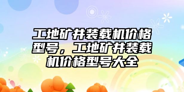 工地礦井裝載機(jī)價(jià)格型號，工地礦井裝載機(jī)價(jià)格型號大全