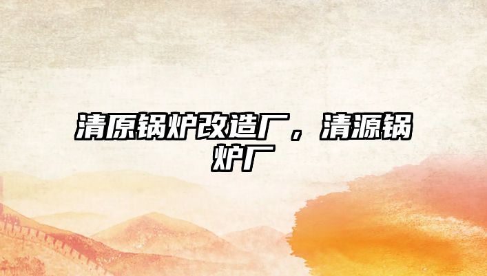 清原鍋爐改造廠，清源鍋爐廠