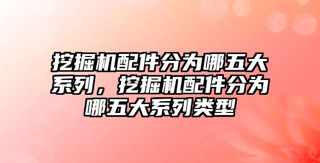 挖掘機(jī)配件分為哪五大系列，挖掘機(jī)配件分為哪五大系列類型