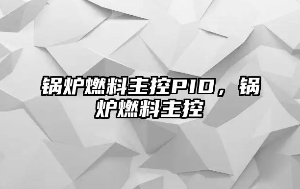 鍋爐燃料主控PID，鍋爐燃料主控