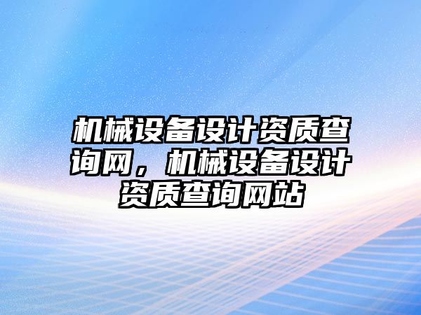 機械設備設計資質(zhì)查詢網(wǎng)，機械設備設計資質(zhì)查詢網(wǎng)站