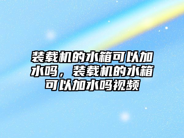 裝載機(jī)的水箱可以加水嗎，裝載機(jī)的水箱可以加水嗎視頻