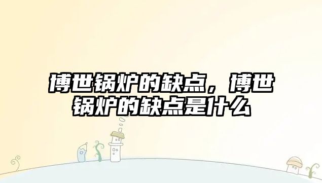 博世鍋爐的缺點(diǎn)，博世鍋爐的缺點(diǎn)是什么