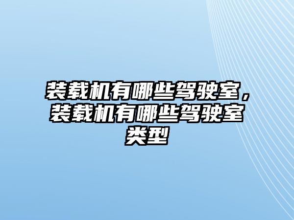 裝載機有哪些駕駛室，裝載機有哪些駕駛室類型