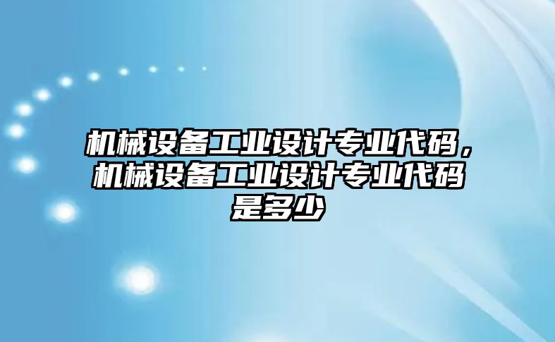 機(jī)械設(shè)備工業(yè)設(shè)計(jì)專業(yè)代碼，機(jī)械設(shè)備工業(yè)設(shè)計(jì)專業(yè)代碼是多少