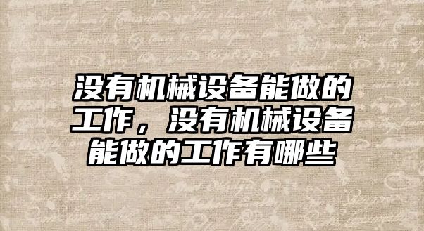 沒有機械設(shè)備能做的工作，沒有機械設(shè)備能做的工作有哪些