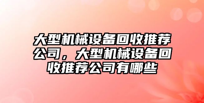 大型機(jī)械設(shè)備回收推薦公司，大型機(jī)械設(shè)備回收推薦公司有哪些