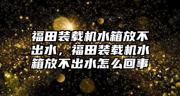 福田裝載機水箱放不出水，福田裝載機水箱放不出水怎么回事