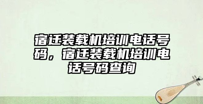 宿遷裝載機(jī)培訓(xùn)電話號碼，宿遷裝載機(jī)培訓(xùn)電話號碼查詢