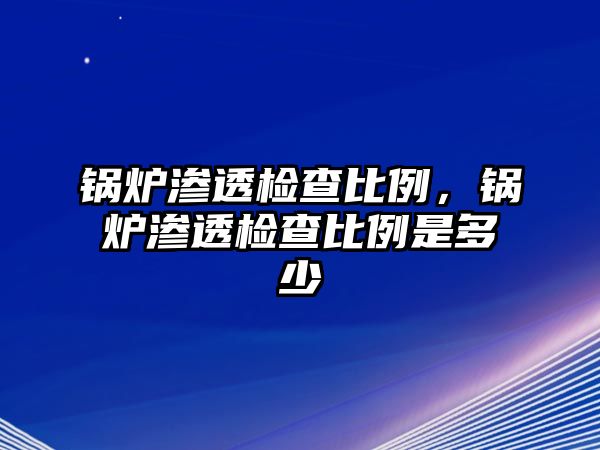 鍋爐滲透檢查比例，鍋爐滲透檢查比例是多少