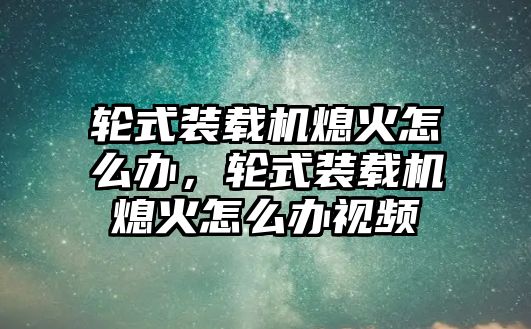 輪式裝載機(jī)熄火怎么辦，輪式裝載機(jī)熄火怎么辦視頻