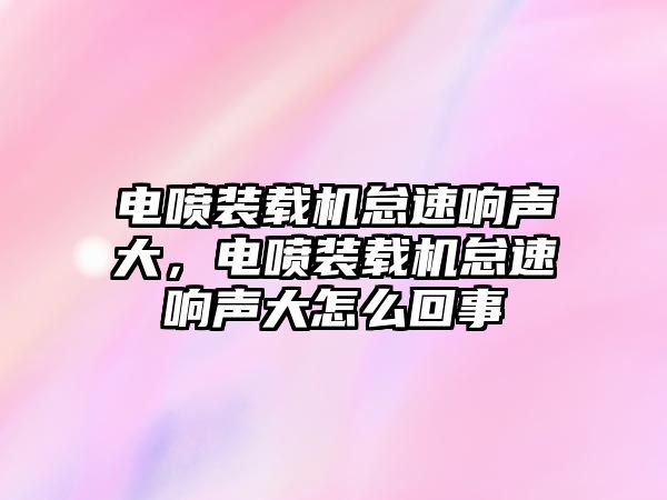 電噴裝載機(jī)怠速響聲大，電噴裝載機(jī)怠速響聲大怎么回事