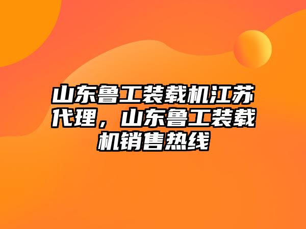 山東魯工裝載機江蘇代理，山東魯工裝載機銷售熱線