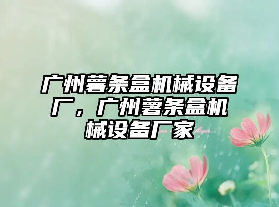 廣州薯?xiàng)l盒機(jī)械設(shè)備廠，廣州薯?xiàng)l盒機(jī)械設(shè)備廠家