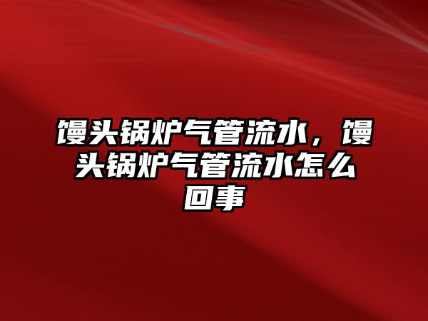 饅頭鍋爐氣管流水，饅頭鍋爐氣管流水怎么回事