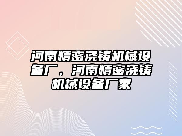 河南精密澆鑄機械設(shè)備廠，河南精密澆鑄機械設(shè)備廠家