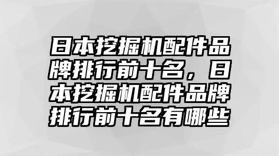 日本挖掘機配件品牌排行前十名，日本挖掘機配件品牌排行前十名有哪些