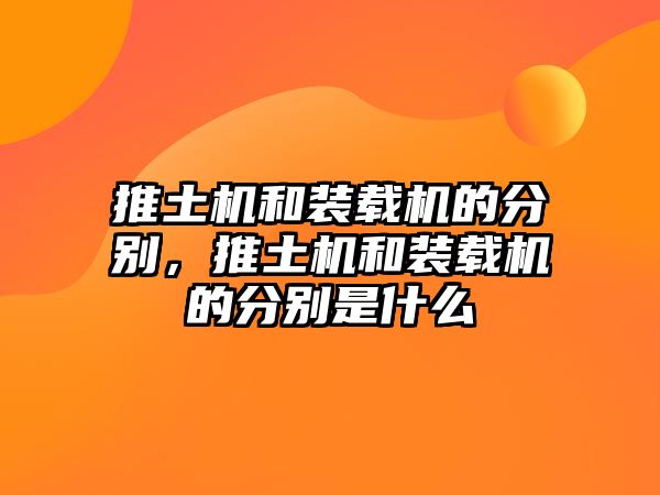 推土機和裝載機的分別，推土機和裝載機的分別是什么