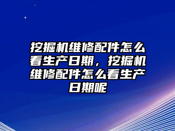 挖掘機(jī)維修配件怎么看生產(chǎn)日期，挖掘機(jī)維修配件怎么看生產(chǎn)日期呢