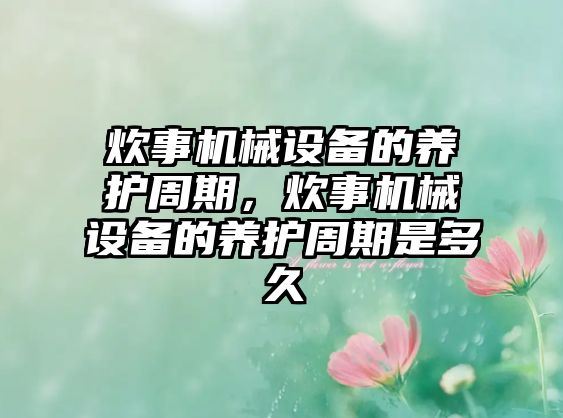 炊事機(jī)械設(shè)備的養(yǎng)護(hù)周期，炊事機(jī)械設(shè)備的養(yǎng)護(hù)周期是多久