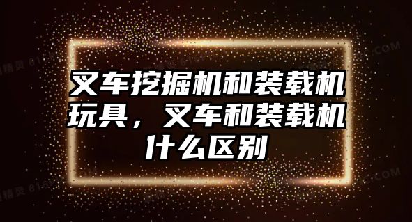 叉車挖掘機和裝載機玩具，叉車和裝載機什么區(qū)別