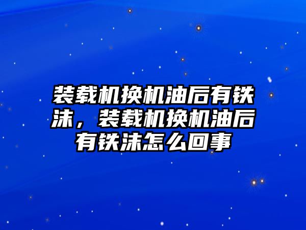 裝載機(jī)換機(jī)油后有鐵沫，裝載機(jī)換機(jī)油后有鐵沫怎么回事