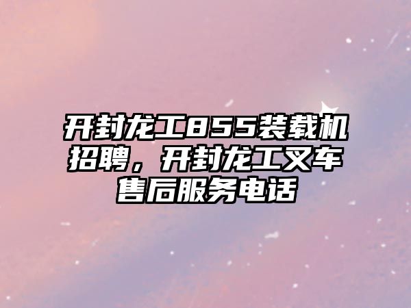 開封龍工855裝載機招聘，開封龍工叉車售后服務電話