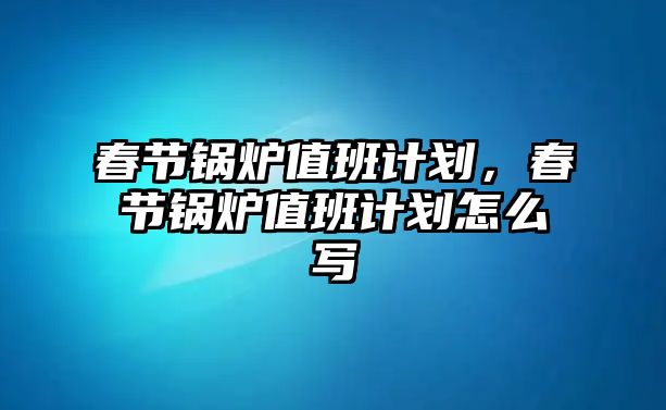 春節(jié)鍋爐值班計劃，春節(jié)鍋爐值班計劃怎么寫