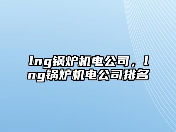 lng鍋爐機(jī)電公司，lng鍋爐機(jī)電公司排名