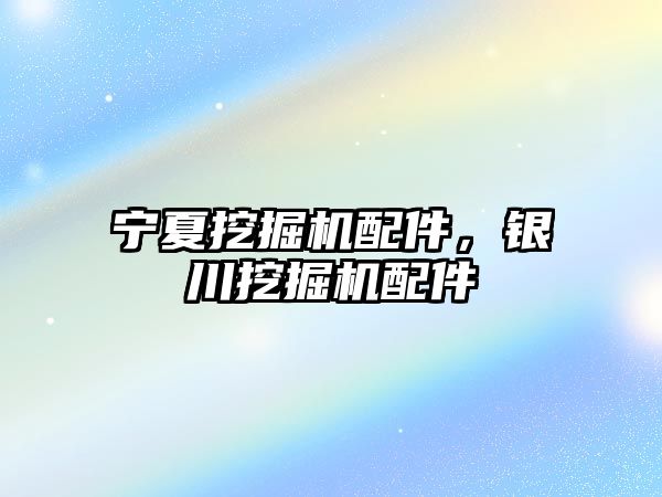 寧夏挖掘機配件，銀川挖掘機配件