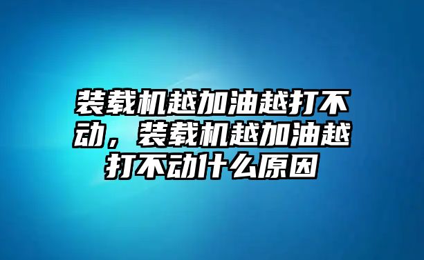 裝載機越加油越打不動，裝載機越加油越打不動什么原因