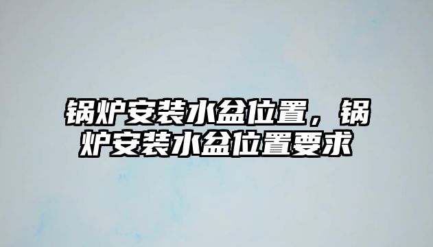 鍋爐安裝水盆位置，鍋爐安裝水盆位置要求