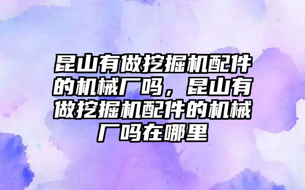 昆山有做挖掘機配件的機械廠嗎，昆山有做挖掘機配件的機械廠嗎在哪里