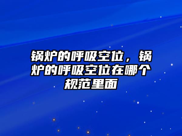 鍋爐的呼吸空位，鍋爐的呼吸空位在哪個(gè)規(guī)范里面