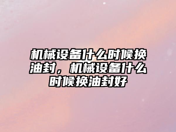 機械設(shè)備什么時候換油封，機械設(shè)備什么時候換油封好