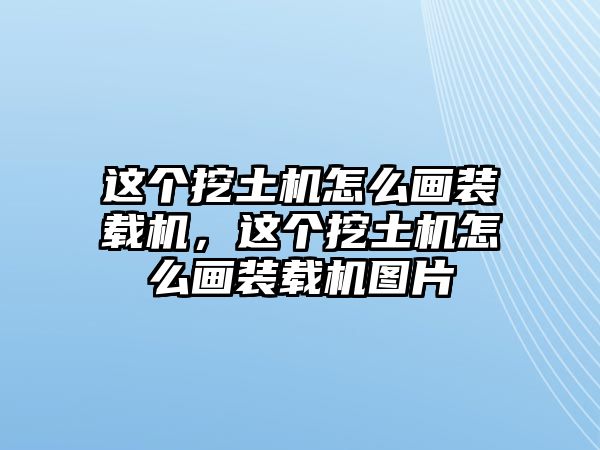 這個挖土機(jī)怎么畫裝載機(jī)，這個挖土機(jī)怎么畫裝載機(jī)圖片