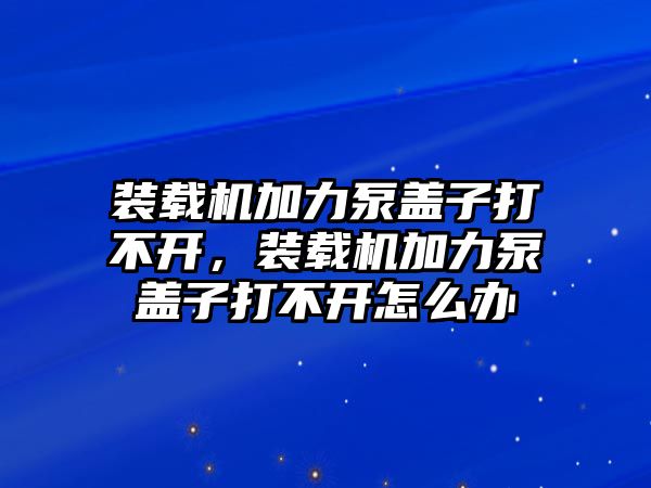 裝載機加力泵蓋子打不開，裝載機加力泵蓋子打不開怎么辦